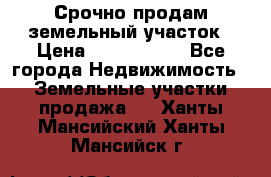 Срочно продам земельный участок › Цена ­ 1 200 000 - Все города Недвижимость » Земельные участки продажа   . Ханты-Мансийский,Ханты-Мансийск г.